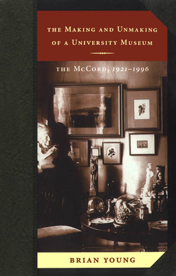 The Making and Unmaking of a University Museum: The McCord, 1921-1996 by Brian J. Young