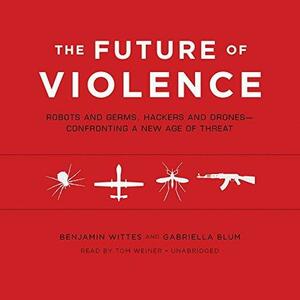 The Future of Violence: Robots and Germs, Hackers and Drones Confronting a New Age of Threat by Gabriella Blum, Benjamin Wittes, Benjamin Wittes