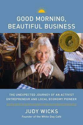 Good Morning, Beautiful Business: The Unexpected Journey of an Activist Entrepreneur and Local Economy Pioneer by Judy Wicks