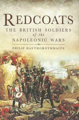 Redcoats: The British Soldiers of the Napoleonic Wars by Philip Haythornthwaite