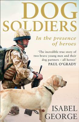 Dog Soldiers: Love, Loyalty and Sacrifice on the Front Line by Isabel George