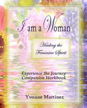 I am a Woman: Healing the Feminine Spirit Experience the Journey Companion Workbook by Yvonne Martinez