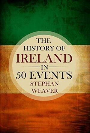 The History of Ireland in 50 Events: by Stephan Weaver