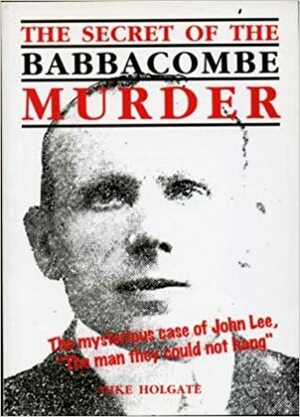 The Secret of the Babbacombe Murder: The mysterious case of John Lee, The man they could not hang by Mike Holgate