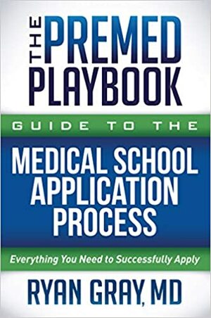 The Premed Playbook Guide to the Medical School Application: Everything You Need to Successfully Apply by Ryan Gray MD