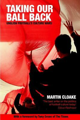 Taking Our Ball Back: English Football's Culture Wars by Martin Cloake