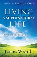 Living a Supernatural Life: The Secret to Experiencing a Life of Miracles by James W. Goll