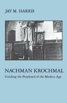 Nachman Krochmal: Guiding the Perplexed of the Modern Age by Jay Harris