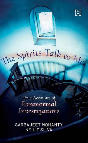 The Spirits Talk to Me: True Accounts of Paranormal Investigations by Sarbajeet Mohanty, Neil D'Silva