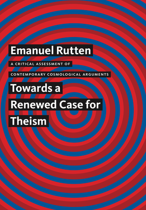 A Critical Assessment of Contemporary Cosmological Arguments: Towards a Renewed Case for Theism by Emanuel Rutten