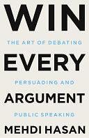 Win Every Argument: The Art of Debating, Persuading, and Public Speaking by Mehdi Hasan