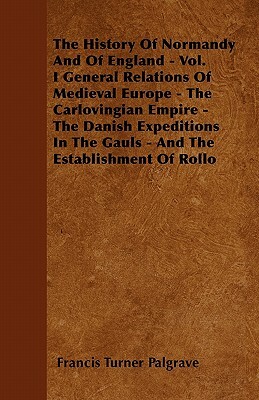 The History Of Normandy And Of England - Vol. I General Relations Of Medieval Europe - The Carlovingian Empire - The Danish Expeditions In The Gauls - by Francis Turner Palgrave