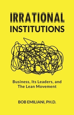 Irrational Institutions: Business, Its Leaders, and The Lean Movement by Bob Emiliani