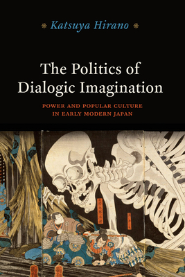 The Politics of Dialogic Imagination: Power and Popular Culture in Early Modern Japan by Katsuya Hirano