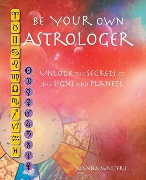Be Your Own Astrologer: Unlocking the Secrets of the Signs and Planets by Joanna Watters