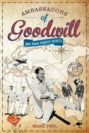 Ambassadors of Goodwill: MCC Tours 1946/47 - 1970/71 by Mark Peel