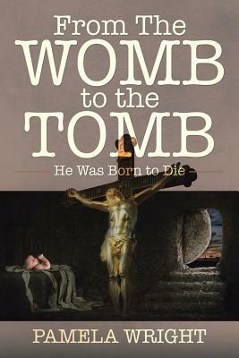From the Womb to the Tomb: He Was Born to Die by Pamela Wright