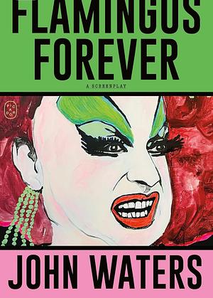Flamingos Forever: A Screenplay by John Waters