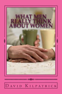 What Men Really Think About Women by David Kilpatrick