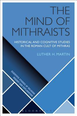 The Mind of Mithraists: Historical and Cognitive Studies in the Roman Cult of Mithras by Luther H. Martin