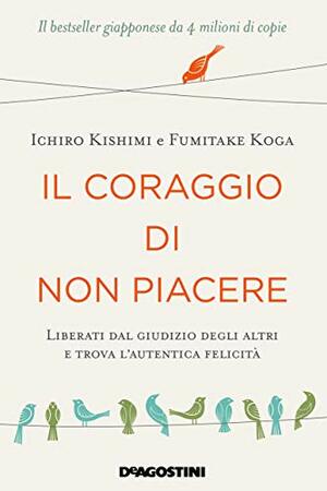 Il coraggio di non piacere. Liberati dal giudizio degli altri e trova l'autentica felicità by Fumitake Koga, Ichiro Kishimi