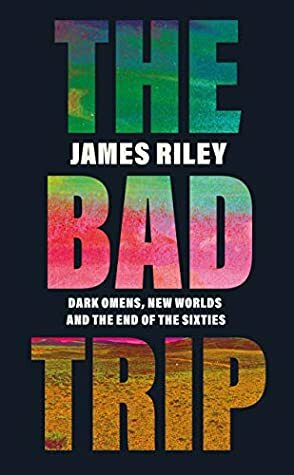 The Bad Trip: Dark Omens, New Worlds and the End of the Sixties by James Riley