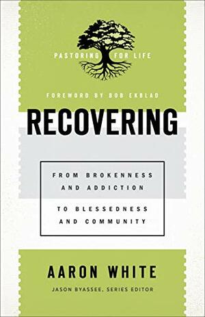 Recovering (Pastoring for Life: Theological Wisdom for Ministering Well): From Brokenness and Addiction to Blessedness and Community by Aaron White, Bob Ekblad