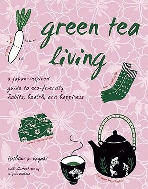 Green Tea Living: A Japan-Inspired Guide to Eco-friendly Habits, Health, and Happiness by Miyuki Matsuo, Toshimi A. Kayaki