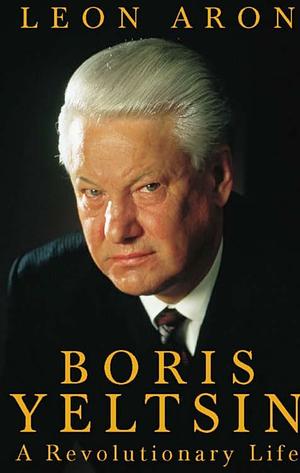 Yeltsin: A Revolutionary Life by Leon Aron