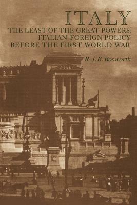 Italy the Least of the Great Powers: Italian Foreign Policy Before the First World War by R. J. B. Bosworth