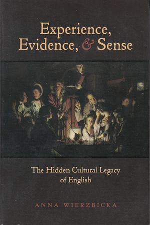 Experience, Evidence, and Sense: The Hidden Cultural Legacy of English by Anna Wierzbicka