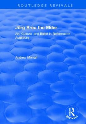 Jörg Breu the Elder: Art, Culture, and Belief in Reformation Augsburg by Andrew Morrall