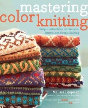 Mastering Color Knitting: Simple Instructions for Stranded, Intarsia, and Double Knitting by Melissa Leapman