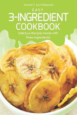 Easy 3-Ingredient Cookbook: Delicious Recipes Made with Three Ingredients! by Nancy Silverman