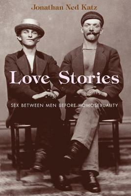 Love Stories: Sex Between Men Before Homosexuality by Jonathan Ned Katz