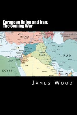European Union and Iran: The Coming War by James Wood