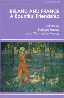 Ireland and France, a Bountiful Friendship: Essays in Honour of Patrick Rafroidi by Barbara Hayley, Christopher Murray