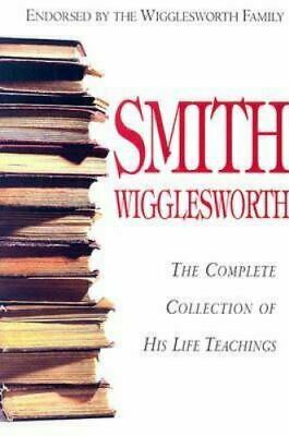 Smith Wigglesworth: Complete Collection of His Life Teachings by Smith Wigglesworth