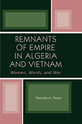 Remnants of Empire in Algeria and Vietnam: Women, Words, and War by Pamela A. Pears