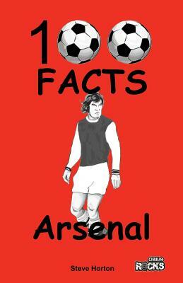 Arsenal FC- 100 Facts by Steve Horton