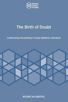 The Birth of Doubt: Confronting Uncertainty in Early Rabbinic Literature by Moshe Halbertal