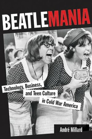 Beatlemania: Technology, Business, and Teen Culture in Cold War America (Johns Hopkins Introductory Studies in the History of Technology) by Andre Millard