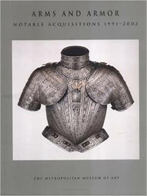 Arms and Armor: Notable Acquisitions 1991-2002 by Robert W. Weisberg, Donald J. LaRocca, Stuart W. Pyhrr, Donald Larocca, Morihiro Ogawa, Kathleen Howard