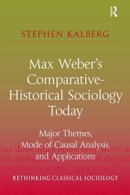 Max Weber's Comparative-Historical Sociology Today: Major Themes, Mode of Causal Analysis, and Applications by Stephen Kalberg