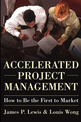 Accelerated Project Management: How to Be the First to Market by Louis Wong, James Lewis