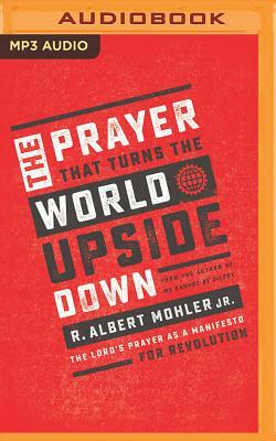 The Prayer That Turns the World Upside Down: The Lord's Prayer as a Manifesto for Revolution by R. Albert Mohler