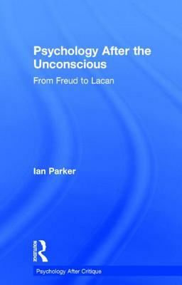 Psychology After the Unconscious: From Freud to Lacan by Ian Parker