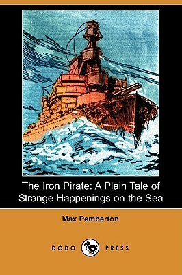 The Iron Pirate: A Plain Tale Of Strange Happenings On The Sea by Max Pemberton