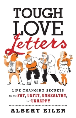 Tough Love Letters: Life Changing Secrets for the Fat, Unfit, Unhealthy, and Unhappy by Albert Eiler