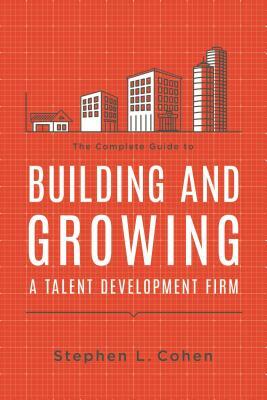 The Complete Guide to Building and Growing a Talent Development Firm by Steve Cohen